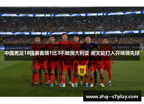 中国男足18强赛客场1比3不敌澳大利亚 谢文能打入开场领先球 中国男足18强赛客场1比3不敌澳大利亚 谢文能打入开场领先球