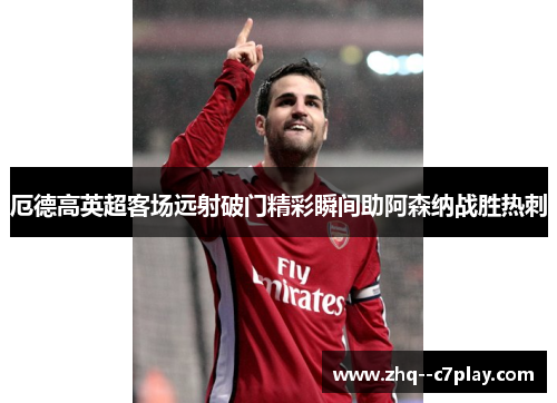 厄德高英超客场远射破门精彩瞬间助阿森纳战胜热刺