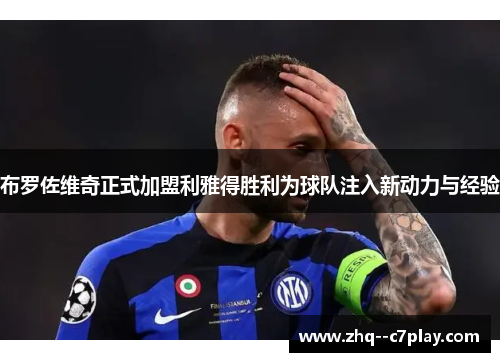 布罗佐维奇正式加盟利雅得胜利为球队注入新动力与经验