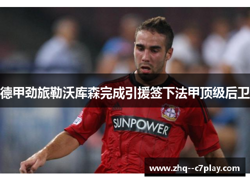 德甲劲旅勒沃库森完成引援签下法甲顶级后卫 德甲劲旅勒沃库森完成引援签下法甲顶级后卫