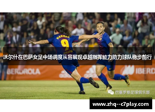 沃尔什在巴萨女足中场调度从容展现卓越指挥能力助力球队稳步前行