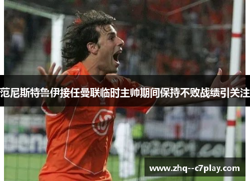 范尼斯特鲁伊接任曼联临时主帅期间保持不败战绩引关注 范尼斯特鲁伊接任曼联临时主帅期间保持不败战绩引关注