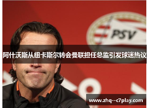 阿什沃斯从纽卡斯尔转会曼联担任总监引发球迷热议