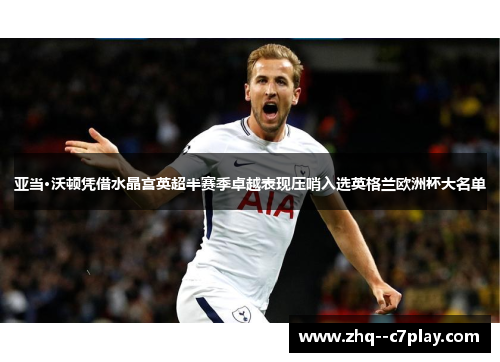 亚当·沃顿凭借水晶宫英超半赛季卓越表现压哨入选英格兰欧洲杯大名单 亚当·沃顿凭借水晶宫英超半赛季卓越表现压哨入选英格兰欧洲杯大名单