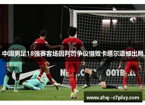 中国男足18强赛客场因判罚争议惜败卡塔尔遗憾出局 中国男足18强赛客场因判罚争议惜败卡塔尔遗憾出局