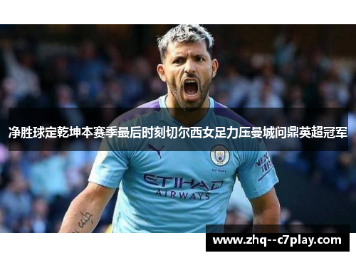 净胜球定乾坤本赛季最后时刻切尔西女足力压曼城问鼎英超冠军