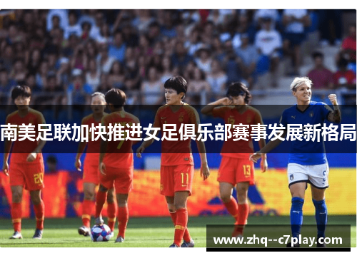 南美足联加快推进女足俱乐部赛事发展新格局