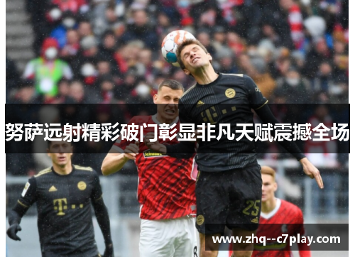 努萨远射精彩破门彰显非凡天赋震撼全场 努萨远射精彩破门彰显非凡天赋震撼全场