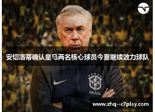 安切洛蒂确认皇马两名核心球员今夏继续效力球队