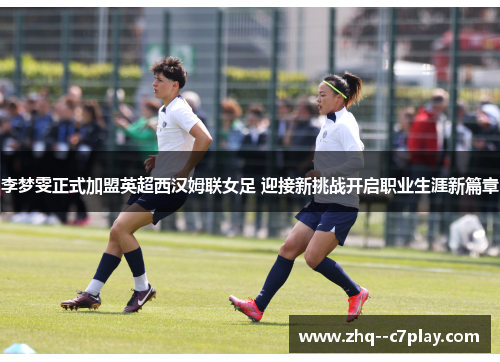 李梦雯正式加盟英超西汉姆联女足 迎接新挑战开启职业生涯新篇章