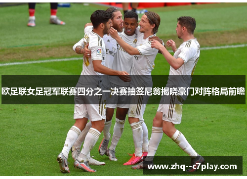 欧足联女足冠军联赛四分之一决赛抽签尼翁揭晓豪门对阵格局前瞻