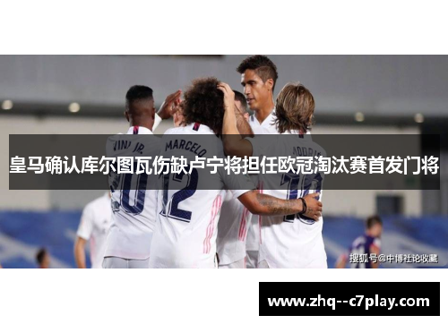 皇马确认库尔图瓦伤缺卢宁将担任欧冠淘汰赛首发门将