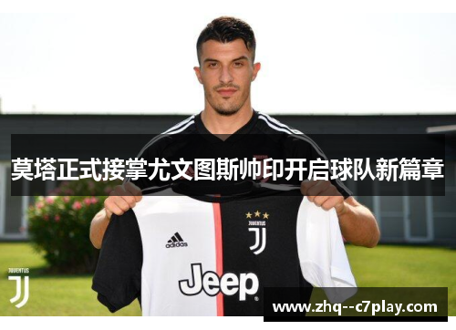 莫塔正式接掌尤文图斯帅印开启球队新篇章