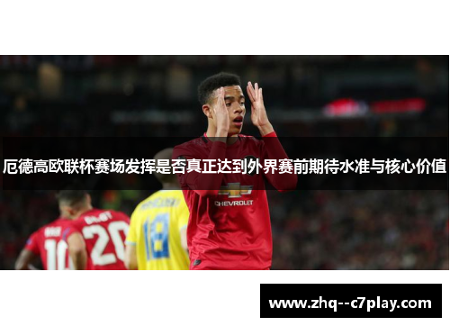 厄德高欧联杯赛场发挥是否真正达到外界赛前期待水准与核心价值