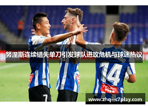 努涅斯连续错失单刀引发球队进攻危机与球迷热议