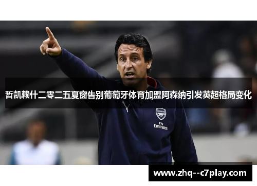 哲凯赖什二零二五夏窗告别葡萄牙体育加盟阿森纳引发英超格局变化