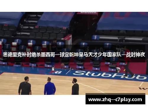 恩德里克补时绝杀墨西哥一球定乾坤皇马天才少年国家队一战封神夜