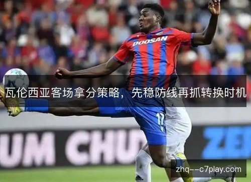 瓦伦西亚客场拿分策略,先稳防线再抓转换时机 瓦伦西亚客场拿分策略,先稳防线再抓转换时机