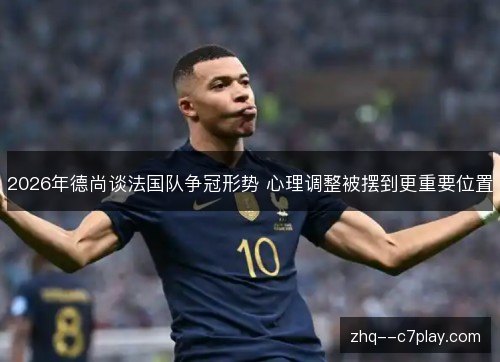 2026年德尚谈法国队争冠形势 心理调整被摆到更重要位置 2026年德尚谈法国队争冠形势 心理调整被摆到更重要位置